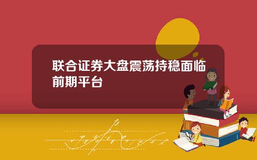 联合证券大盘震荡持稳面临前期平台