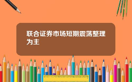 联合证券市场短期震荡整理为主