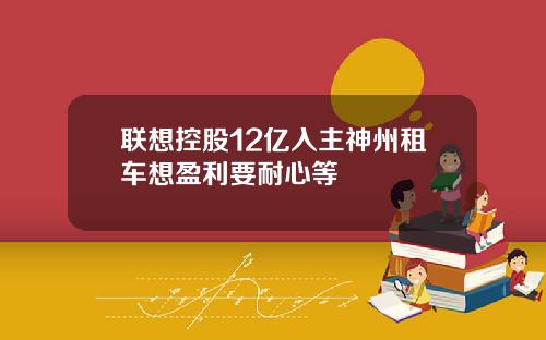 联想控股12亿入主神州租车想盈利要耐心等