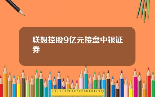 联想控股9亿元接盘中银证券
