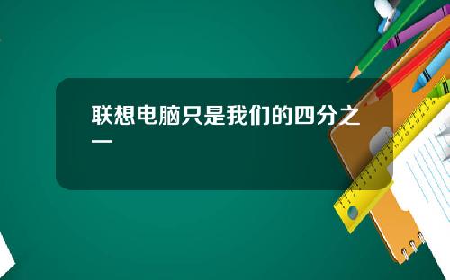 联想电脑只是我们的四分之一