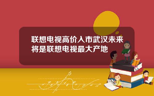 联想电视高价入市武汉未来将是联想电视最大产地