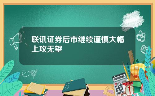 联讯证券后市继续谨慎大幅上攻无望