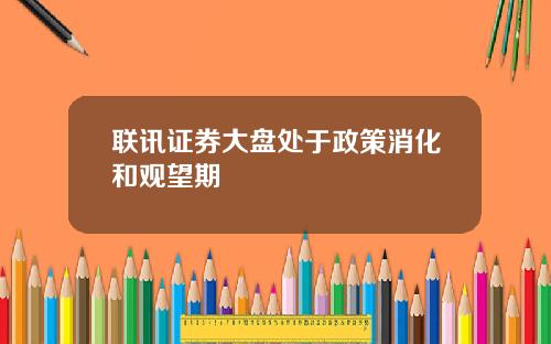 联讯证券大盘处于政策消化和观望期