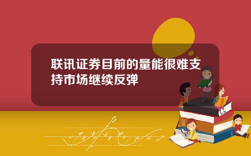 联讯证券目前的量能很难支持市场继续反弹