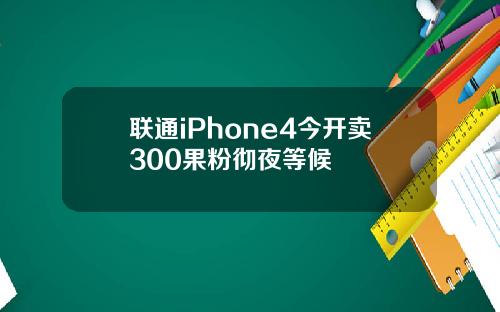 联通iPhone4今开卖300果粉彻夜等候