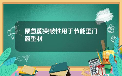 聚氨酯突破性用于节能型门窗型材