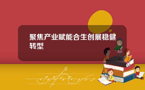 聚焦产业赋能合生创展稳健转型