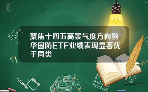 聚焦十四五高景气度方向鹏华国防ETF业绩表现显著优于同类