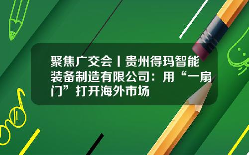 聚焦广交会丨贵州得玛智能装备制造有限公司：用“一扇门”打开海外市场