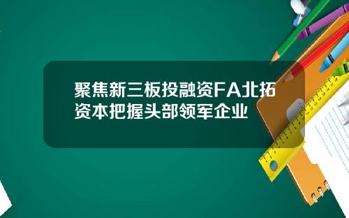 聚焦新三板投融资FA北拓资本把握头部领军企业
