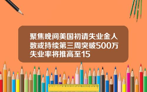 聚焦晚间美国初请失业金人数或持续第三周突破500万失业率将推高至15
