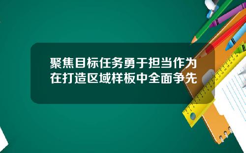 聚焦目标任务勇于担当作为在打造区域样板中全面争先