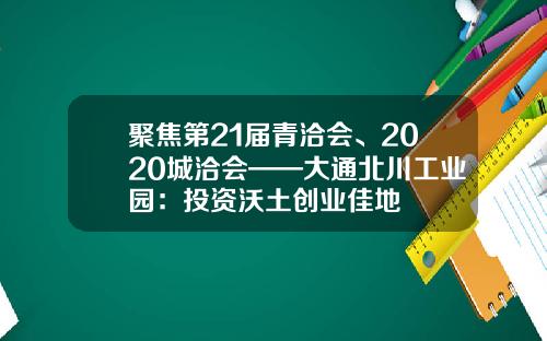 聚焦第21届青洽会、2020城洽会——大通北川工业园：投资沃土创业佳地