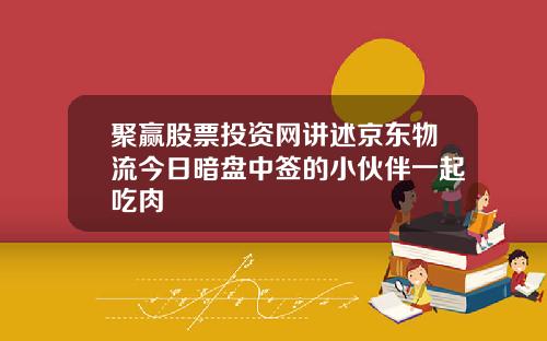 聚赢股票投资网讲述京东物流今日暗盘中签的小伙伴一起吃肉