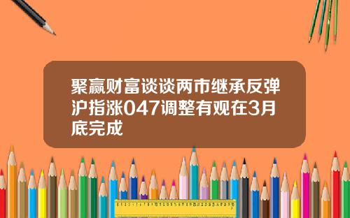 聚赢财富谈谈两市继承反弹沪指涨047调整有观在3月底完成