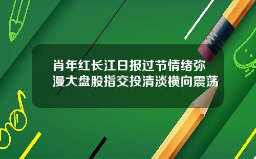 肖年红长江日报过节情绪弥漫大盘股指交投清淡横向震荡