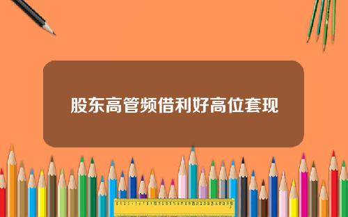 股东高管频借利好高位套现