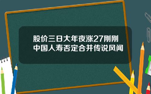 股价三日大年夜涨27刚刚中国人寿否定合并传说风闻