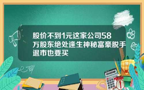 股价不到1元这家公司58万股东绝处逢生神秘富豪脱手退市也要买