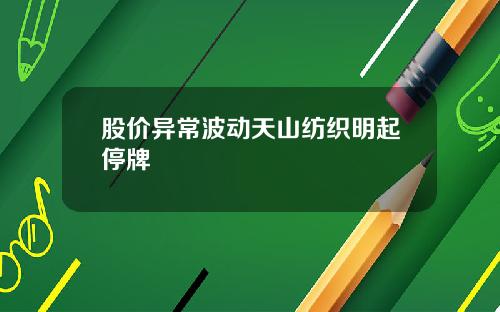 股价异常波动天山纺织明起停牌