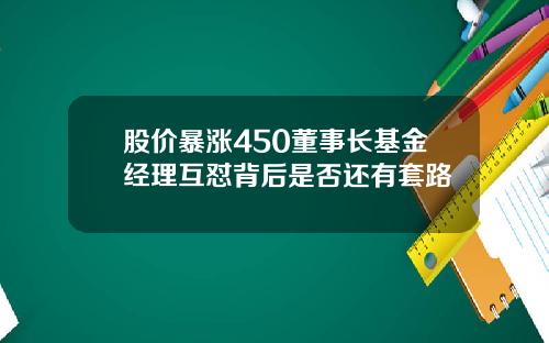 股价暴涨450董事长基金经理互怼背后是否还有套路