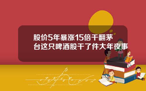 股价5年暴涨15倍干翻茅台这只啤酒股干了件大年夜事