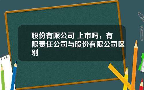 股份有限公司 上市吗，有限责任公司与股份有限公司区别