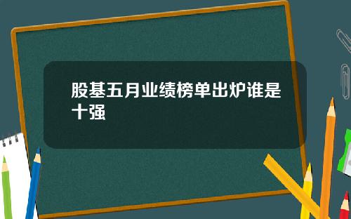 股基五月业绩榜单出炉谁是十强