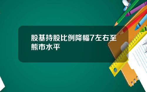 股基持股比例降幅7左右至熊市水平