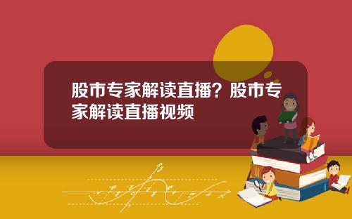 股市专家解读直播?股市专家解读直播视频