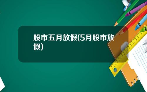股市五月放假(5月股市放假)