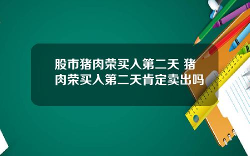 股市猪肉荣买入第二天 猪肉荣买入第二天肯定卖出吗