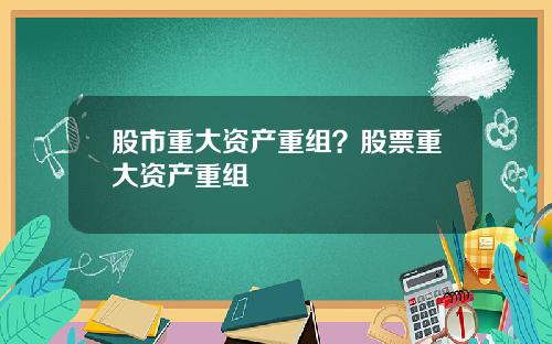 股市重大资产重组？股票重大资产重组