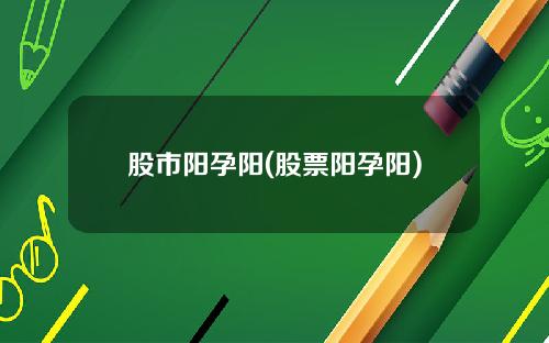 股市阳孕阳(股票阳孕阳)