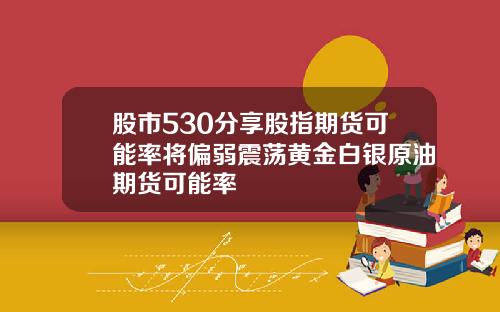 股市530分享股指期货可能率将偏弱震荡黄金白银原油期货可能率