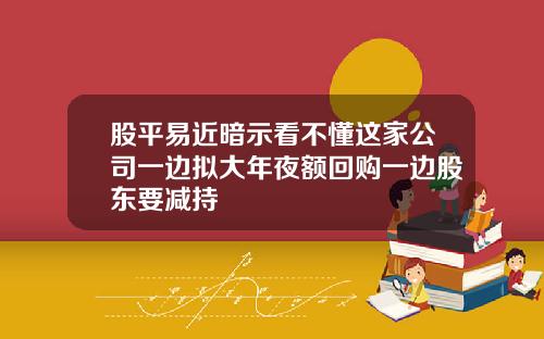 股平易近暗示看不懂这家公司一边拟大年夜额回购一边股东要减持