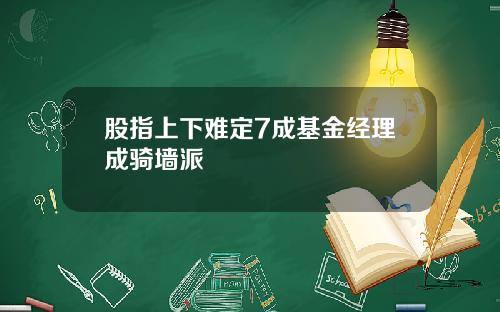 股指上下难定7成基金经理成骑墙派