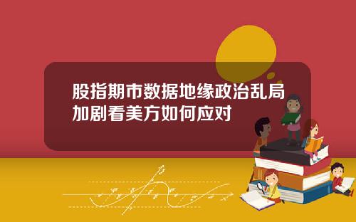 股指期市数据地缘政治乱局加剧看美方如何应对