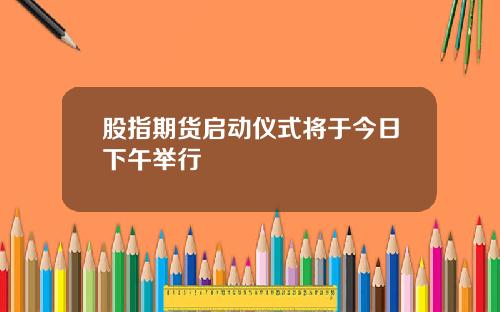 股指期货启动仪式将于今日下午举行