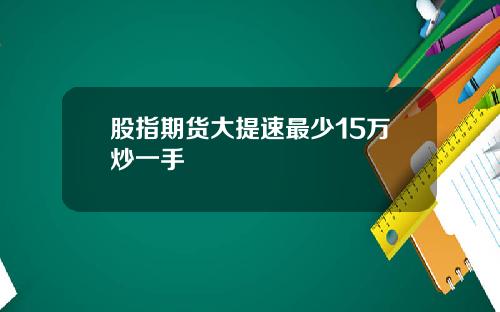 股指期货大提速最少15万炒一手