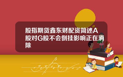 股指期货鑫东财配资简述A股对G股不会倒挂影响正在消除