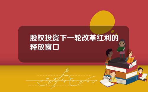 股权投资下一轮改革红利的释放窗口