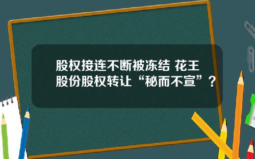 股权接连不断被冻结 花王股份股权转让“秘而不宣”?