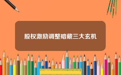 股权激励调整暗藏三大玄机