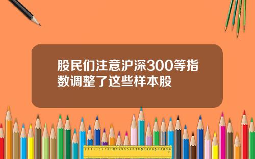股民们注意沪深300等指数调整了这些样本股