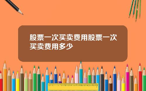 股票一次买卖费用股票一次买卖费用多少
