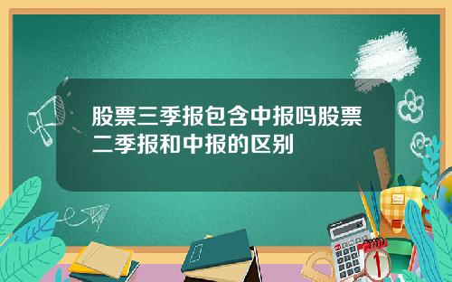 股票三季报包含中报吗股票二季报和中报的区别