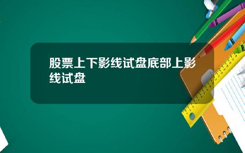 股票上下影线试盘底部上影线试盘