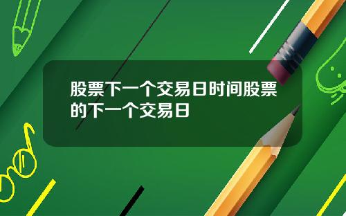 股票下一个交易日时间股票的下一个交易日
